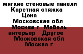 мягкие стеновые панели.Каретная стяжка. › Цена ­ 1 000 - Московская обл., Москва г. Мебель, интерьер » Другое   . Московская обл.,Москва г.
